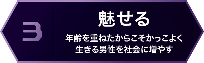 3 魅せる 年齢を重ねたからこそかっこよく生きる男性を社会に増やす
